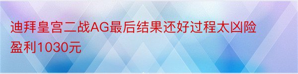 迪拜皇宫二战AG最后结果还好过程太凶险盈利1030元