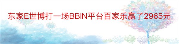 东家E世博打一场BBIN平台百家乐赢了2965元