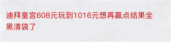 迪拜皇宫608元玩到1016元想再赢点结果全黑清袋了