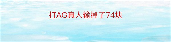 打AG真人输掉了74块