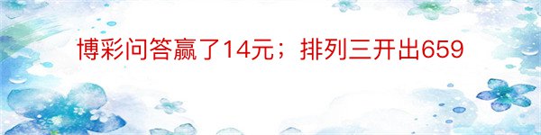 博彩问答赢了14元；排列三开出659