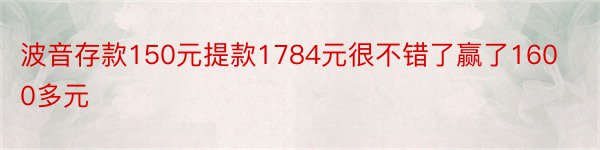 波音存款150元提款1784元很不错了赢了1600多元