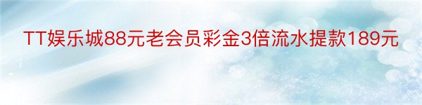 TT娱乐城88元老会员彩金3倍流水提款189元