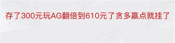 存了300元玩AG翻倍到610元了贪多赢点就挂了