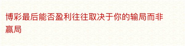 博彩最后能否盈利往往取决于你的输局而非赢局