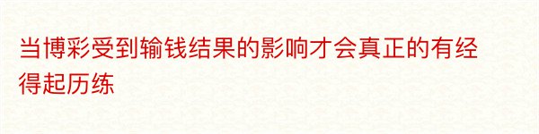 当博彩受到输钱结果的影响才会真正的有经得起历练