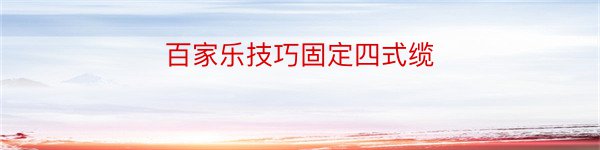 百家乐技巧固定四式缆