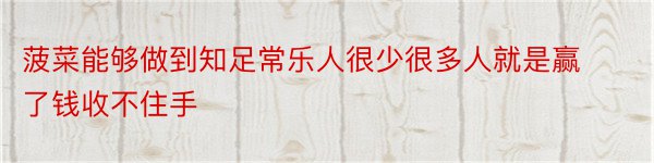 菠菜能够做到知足常乐人很少很多人就是赢了钱收不住手