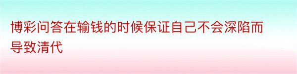 博彩问答在输钱的时候保证自己不会深陷而导致清代